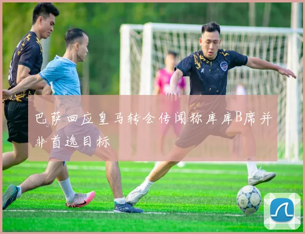 巴萨回应皇马转会传闻称库库B席并非首选目标