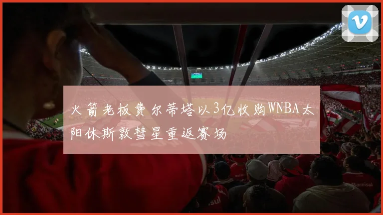 火箭老板费尔蒂塔以3亿收购WNBA太阳休斯敦彗星重返赛场