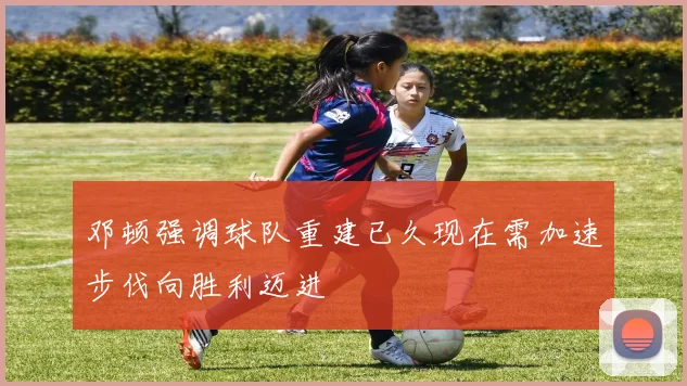 邓顿强调球队重建已久现在需加速步伐向胜利迈进