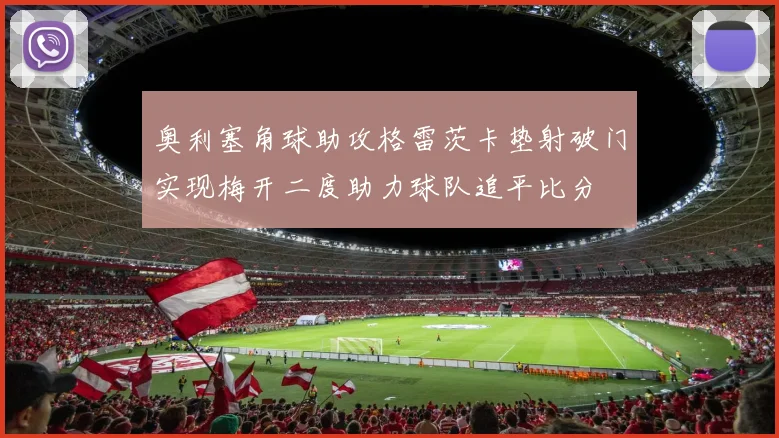 奥利塞角球助攻格雷茨卡垫射破门实现梅开二度助力球队追平比分