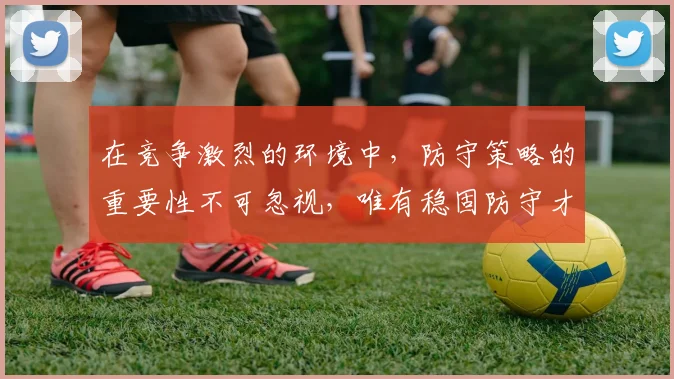 在竞争激烈的环境中，防守策略的重要性不可忽视，唯有稳固防守才能赢得胜利