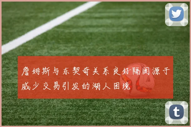 詹姆斯与东契奇关系良好隔阂源于威少交易引发的湖人困境