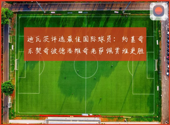 迪瓦茨评选最佳国际球员：约基奇东契奇彼德洛维奇老萨佩贾谁更胜一筹