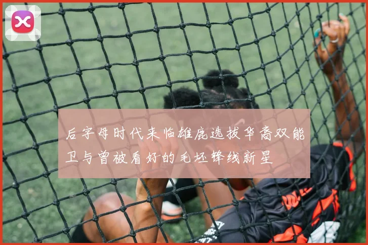 后字母时代来临雄鹿选拔华裔双能卫与曾被看好的毛坯锋线新星