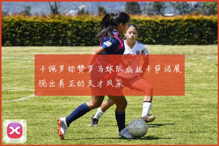 卡佩罗称赞罗马球队成就卡萨诺展现出真正的天才风采