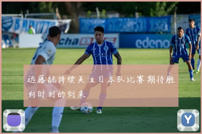 远藤航持续关注日本队比赛期待胜利时刻的到来