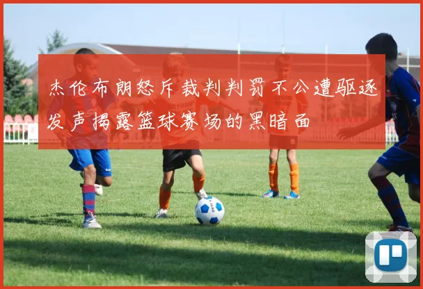 杰伦布朗怒斥裁判判罚不公遭驱逐发声揭露篮球赛场的黑暗面