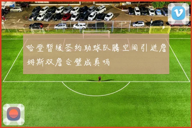 哈登暂缓签约助球队腾空间引进詹姆斯双詹合璧成真吗