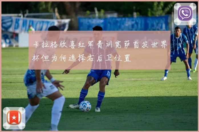 卡拉格欣喜红军青训宽萨首发世界杯但为何选择右后卫位置