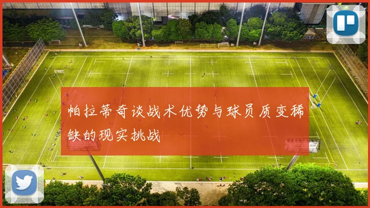 帕拉蒂奇谈战术优势与球员质变稀缺的现实挑战