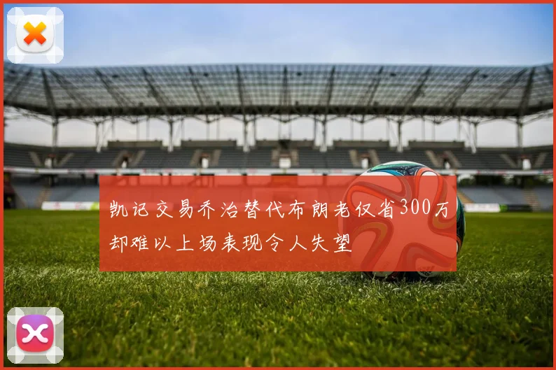 凯记交易乔治替代布朗老仅省300万却难以上场表现令人失望