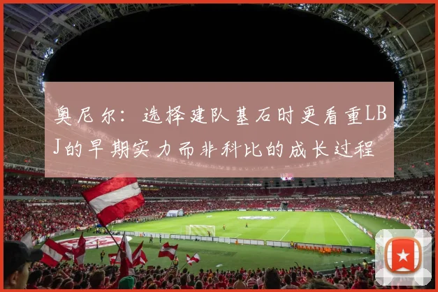 奥尼尔：选择建队基石时更看重LBJ的早期实力而非科比的成长过程