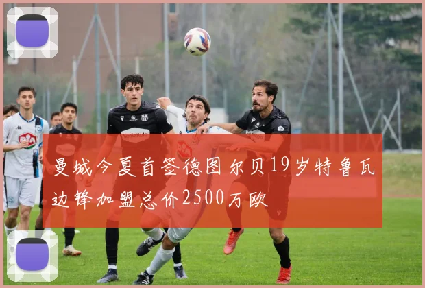 曼城今夏首签德图尔贝19岁特鲁瓦边锋加盟总价2500万欧