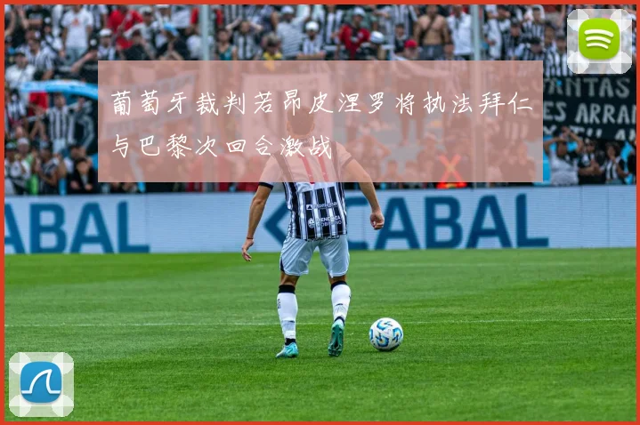 葡萄牙裁判若昂皮涅罗将执法拜仁与巴黎次回合激战