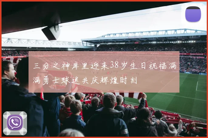 三分之神库里迎来38岁生日祝福满满勇士球迷共庆辉煌时刻
