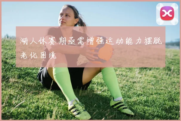 湖人休赛期亟需增强运动能力摆脱老化困境