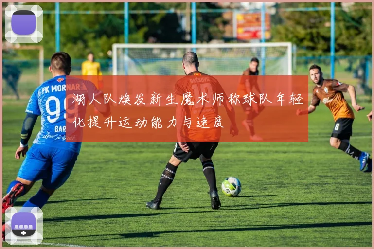 湖人队焕发新生魔术师称球队年轻化提升运动能力与速度